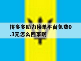 拼多多助力接单平台免费0.3元怎么回事啊的简单介绍