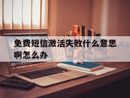 免费短信激活失败什么意思啊怎么办