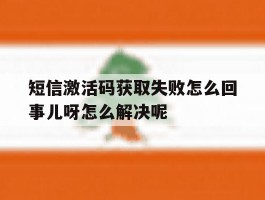 短信激活码获取失败怎么回事儿呀怎么解决呢的简单介绍