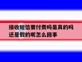 接收短信要付费吗是真的吗还是假的呢怎么回事的简单介绍