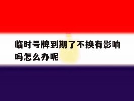 临时号牌到期了不换有影响吗怎么办呢的简单介绍