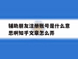 关于辅助朋友注册账号是什么意思啊知乎文章怎么弄的信息