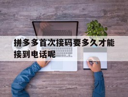拼多多首次接码要多久才能接到电话呢