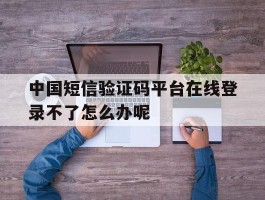 中国短信验证码平台在线登录不了怎么办呢的简单介绍