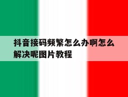 抖音接码频繁怎么办啊怎么解决呢图片教程的简单介绍