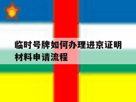 临时号牌如何办理进京证明材料申请流程