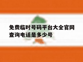 关于免费临时号码平台大全官网查询电话是多少号的信息