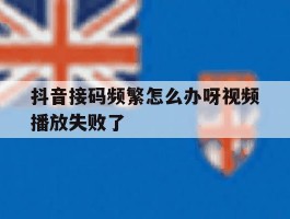 抖音接码频繁怎么办呀视频播放失败了