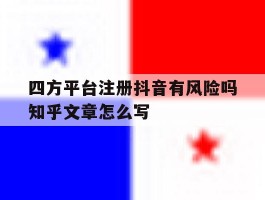 包含四方平台注册抖音有风险吗知乎文章怎么写的词条