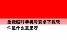 关于免费临时手机号安卓下载软件是什么意思呀的信息