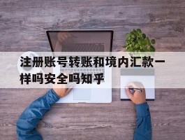 注册账号转账和境内汇款一样吗安全吗知乎的简单介绍