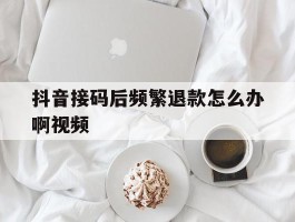 抖音接码后频繁退款怎么办啊视频