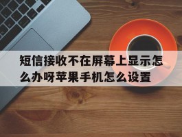 包含短信接收不在屏幕上显示怎么办呀苹果手机怎么设置的词条
