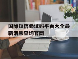 国际短信验证码平台大全最新消息查询官网的简单介绍
