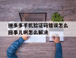拼多多手机验证码错误怎么回事儿啊怎么解决