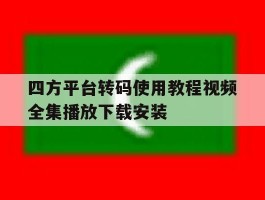 四方平台转码使用教程视频全集播放下载安装的简单介绍