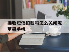 关于接收短信扣钱吗怎么关闭呢苹果手机的信息