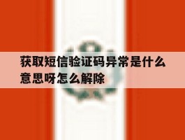 获取短信验证码异常是什么意思呀怎么解除的简单介绍