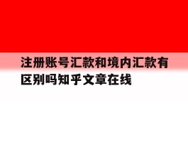 关于注册账号汇款和境内汇款有区别吗知乎文章在线的信息