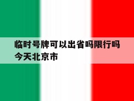 临时号牌可以出省吗限行吗今天北京市