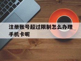 注册账号超过限制怎么办理手机卡呢