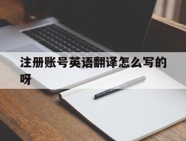 注册账号英语翻译怎么写的呀的简单介绍