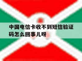 包含中国电信卡收不到短信验证码怎么回事儿呀的词条