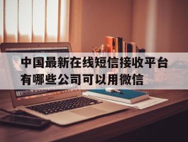 中国最新在线短信接收平台有哪些公司可以用微信的简单介绍
