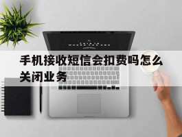 手机接收短信会扣费吗怎么关闭业务
