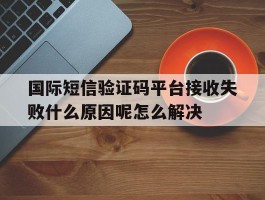 包含国际短信验证码平台接收失败什么原因呢怎么解决的词条