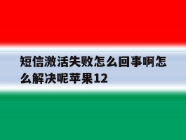 包含短信激活失败怎么回事啊怎么解决呢苹果12的词条