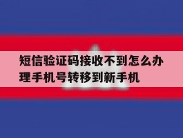 关于短信验证码接收不到怎么办理手机号转移到新手机的信息