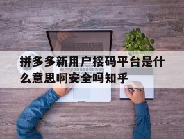 拼多多新用户接码平台是什么意思啊安全吗知乎的简单介绍