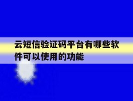 包含云短信验证码平台有哪些软件可以使用的功能的词条
