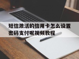 包含短信激活的信用卡怎么设置密码支付呢视频教程的词条