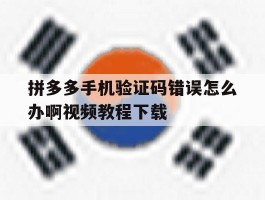 拼多多手机验证码错误怎么办啊视频教程下载的简单介绍