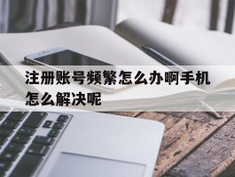 关于注册账号频繁怎么办啊手机怎么解决呢的信息