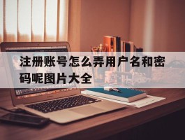 注册账号怎么弄用户名和密码呢图片大全的简单介绍