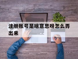 注册账号是啥意思呀怎么弄出来