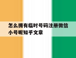 包含怎么拥有临时号码注册微信小号呢知乎文章的词条