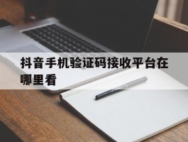 抖音手机验证码接收平台在哪里看