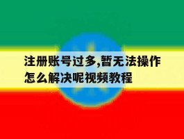 注册账号过多,暂无法操作怎么解决呢视频教程