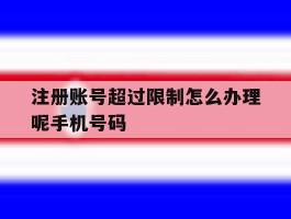 注册账号超过限制怎么办理呢手机号码