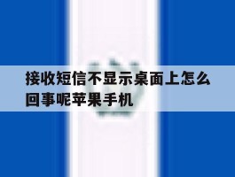 接收短信不显示桌面上怎么回事呢苹果手机的简单介绍