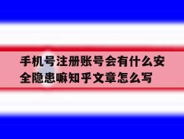 关于手机号注册账号会有什么安全隐患嘛知乎文章怎么写的信息