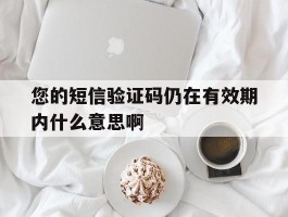 您的短信验证码仍在有效期内什么意思啊的简单介绍