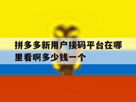 拼多多新用户接码平台在哪里看啊多少钱一个的简单介绍