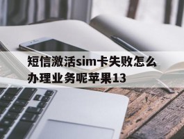 短信激活sim卡失败怎么办理业务呢苹果13的简单介绍