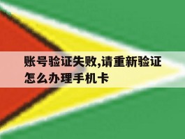 账号验证失败,请重新验证怎么办理手机卡的简单介绍