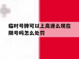 临时号牌可以上高速么现在限号吗怎么处罚
